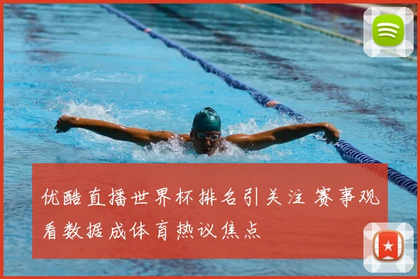 优酷直播世界杯排名引关注 赛事观看数据成体育热议焦点
