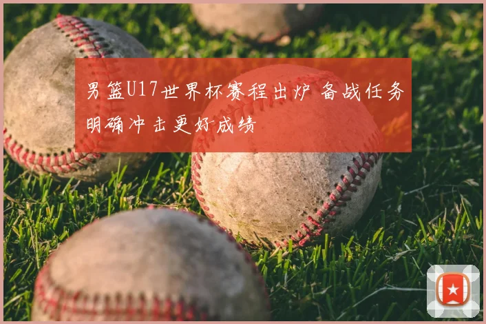男篮U17世界杯赛程出炉 备战任务明确冲击更好成绩