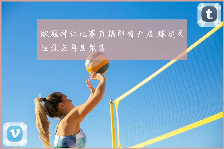 欧冠拜仁比赛直播即将开启 球迷关注焦点再度聚集