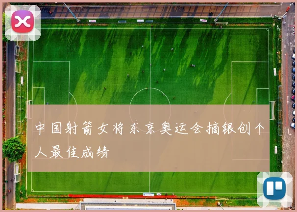 中国射箭女将东京奥运会摘银创个人最佳成绩