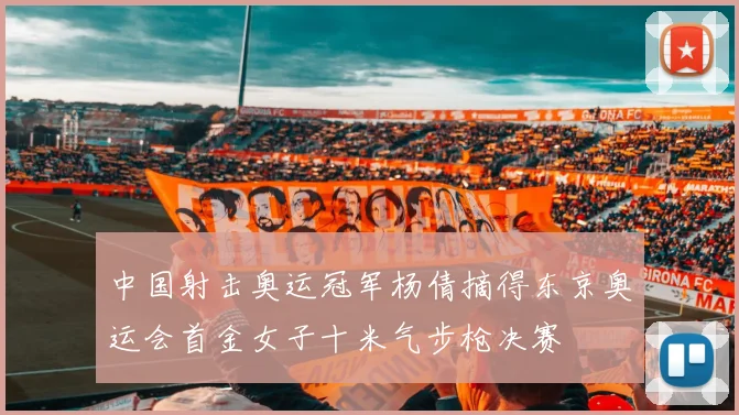 中国射击奥运冠军杨倩摘得东京奥运会首金女子十米气步枪决赛