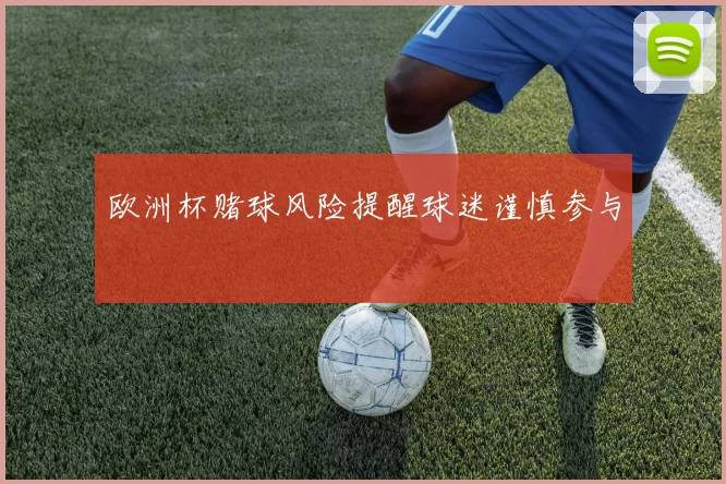 欧洲杯赌球风险提醒球迷谨慎参与