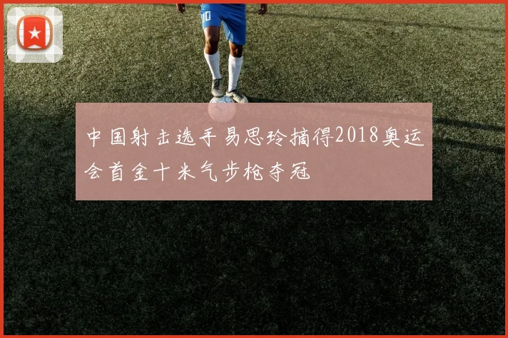 中国射击选手易思玲摘得2018奥运会首金十米气步枪夺冠
