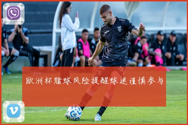 欧洲杯赌球风险提醒球迷谨慎参与