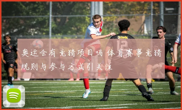 奥运会有竞猜项目吗 体育赛事竞猜规则与参与方式引关注