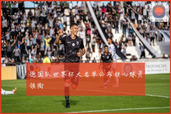 德国队世界杯大名单公布核心球员领衔