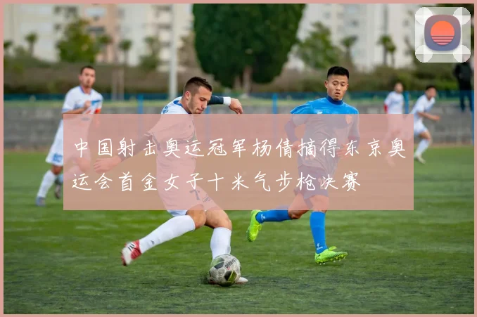 中国射击奥运冠军杨倩摘得东京奥运会首金女子十米气步枪决赛