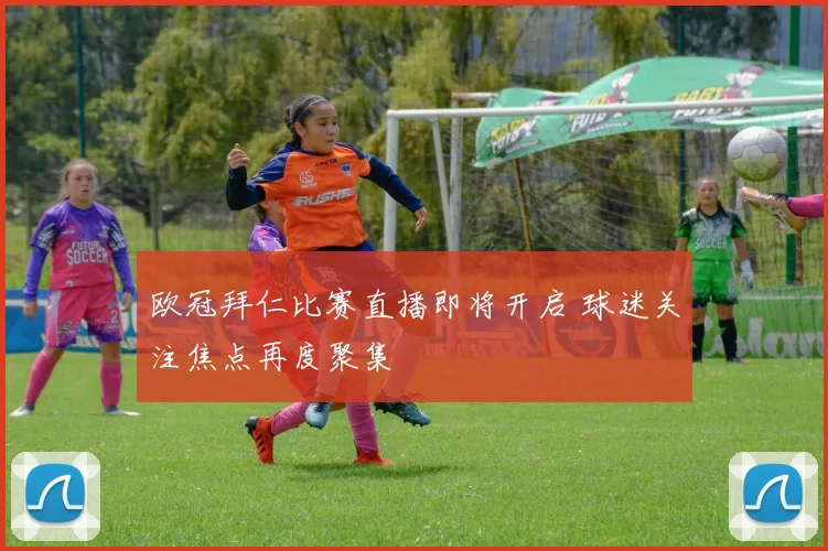 欧冠拜仁比赛直播即将开启 球迷关注焦点再度聚集