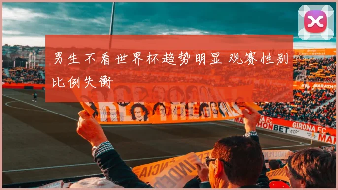 男生不看世界杯趋势明显 观赛性别比例失衡
