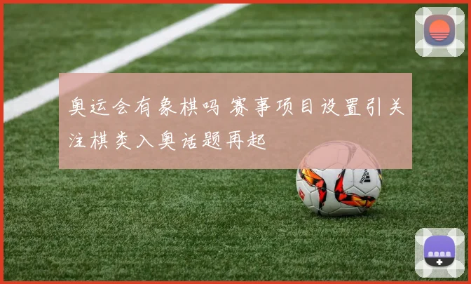 奥运会有象棋吗 赛事项目设置引关注棋类入奥话题再起