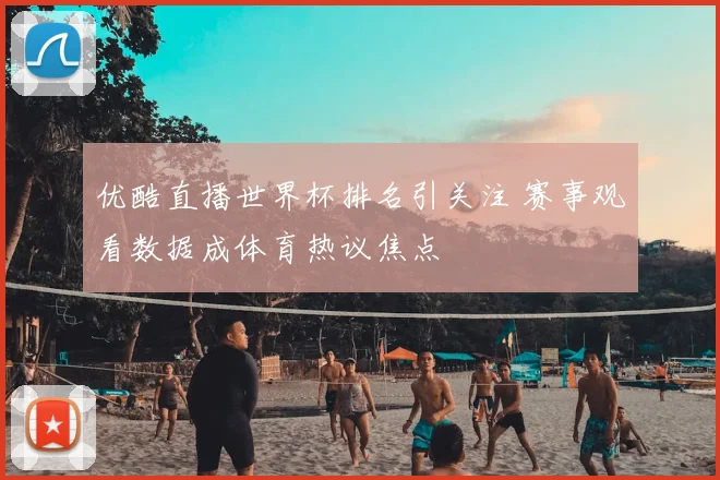 优酷直播世界杯排名引关注 赛事观看数据成体育热议焦点