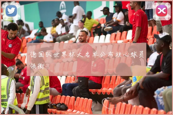 德国队世界杯大名单公布核心球员领衔