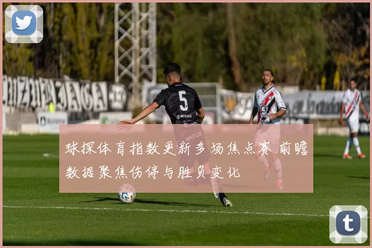 球探体育指数更新多场焦点赛 前瞻数据聚焦伤停与胜负变化