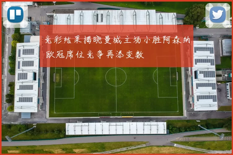 竞彩结果揭晓曼城主场小胜阿森纳 欧冠席位竞争再添变数