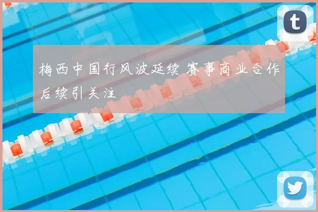 梅西中国行风波延续 赛事商业合作后续引关注