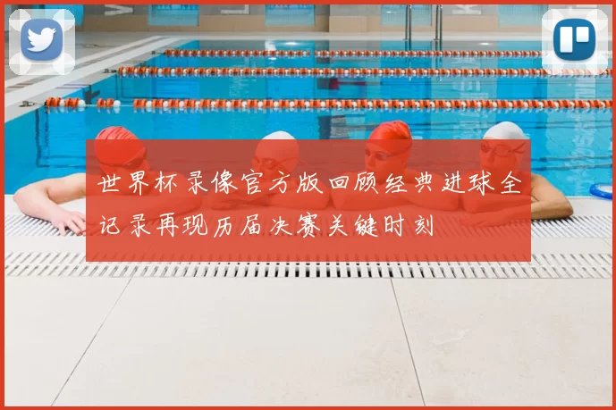 世界杯录像官方版回顾经典进球全记录再现历届决赛关键时刻