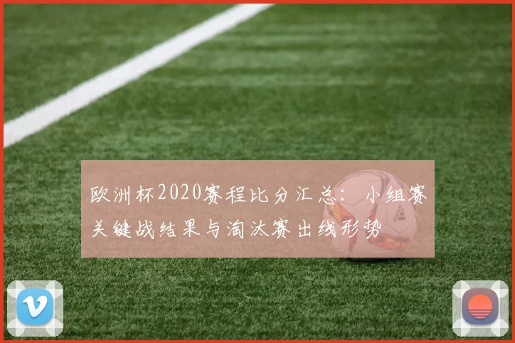 欧洲杯2020赛程比分汇总：小组赛关键战结果与淘汰赛出线形势