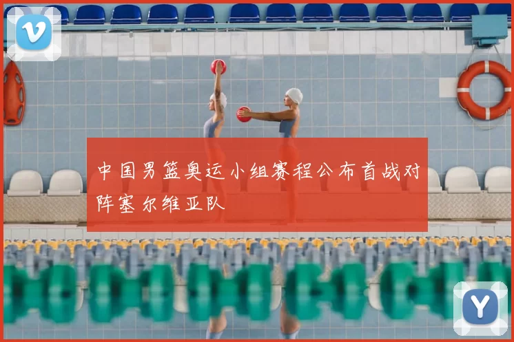 中国男篮奥运小组赛程公布首战对阵塞尔维亚队