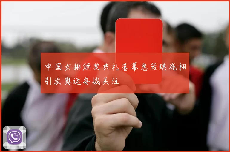 中国女排颁奖典礼落幕惠若琪亮相引发奥运备战关注