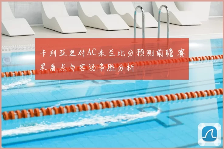 卡利亚里对AC米兰比分预测前瞻 赛果看点与客场争胜分析