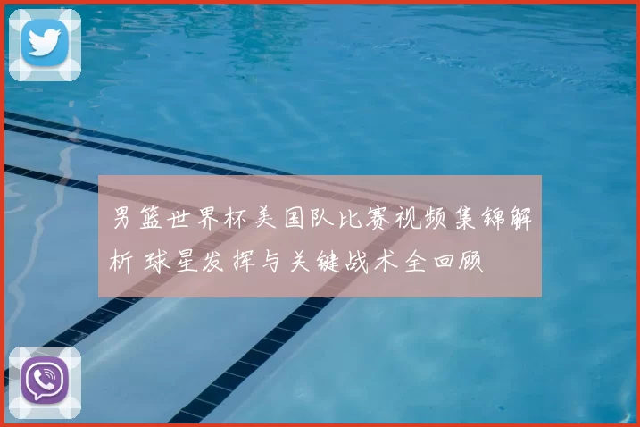 男篮世界杯美国队比赛视频集锦解析 球星发挥与关键战术全回顾