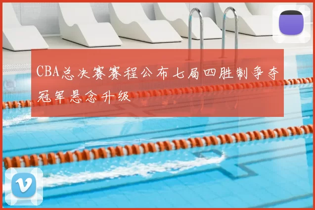 CBA总决赛赛程公布七局四胜制争夺冠军悬念升级