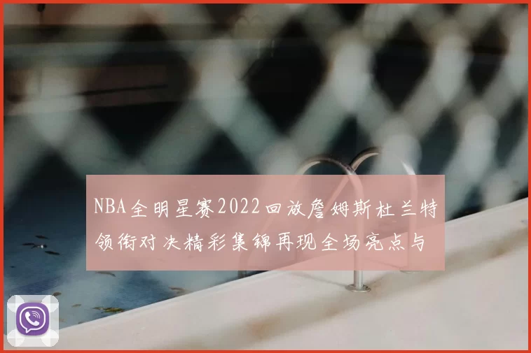 NBA全明星赛2022回放詹姆斯杜兰特领衔对决精彩集锦再现全场亮点与关键时刻