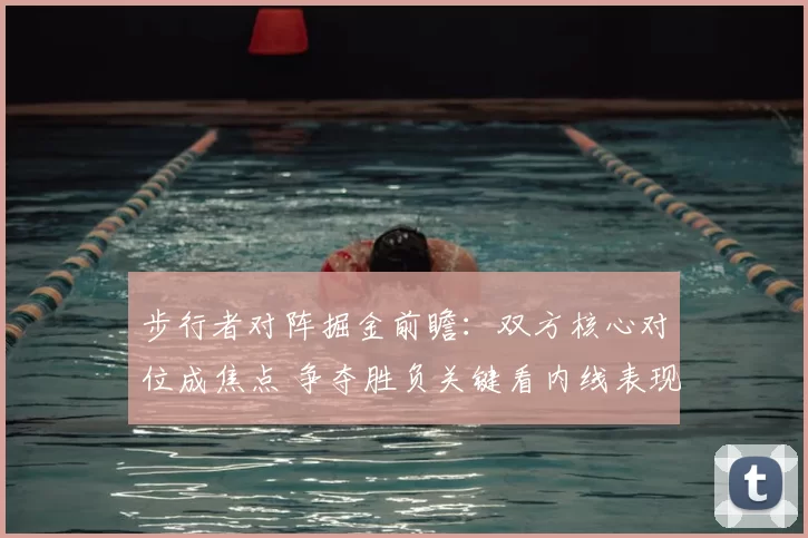 步行者对阵掘金前瞻：双方核心对位成焦点 争夺胜负关键看内线表现