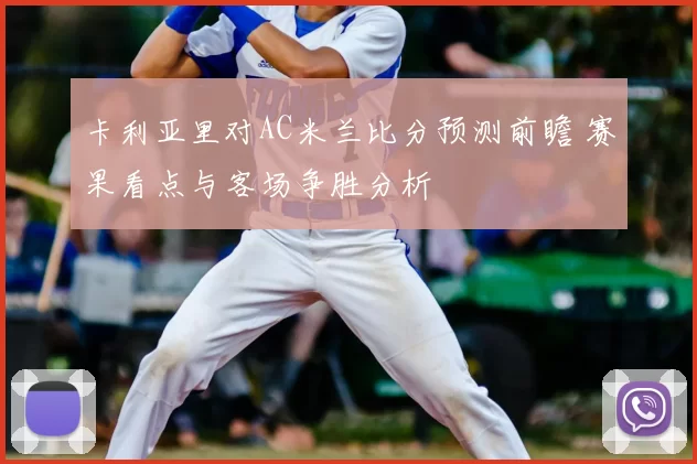 卡利亚里对AC米兰比分预测前瞻 赛果看点与客场争胜分析