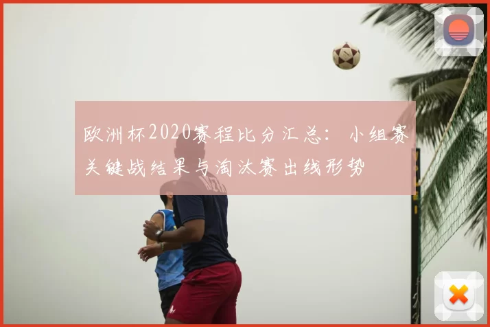 欧洲杯2020赛程比分汇总：小组赛关键战结果与淘汰赛出线形势