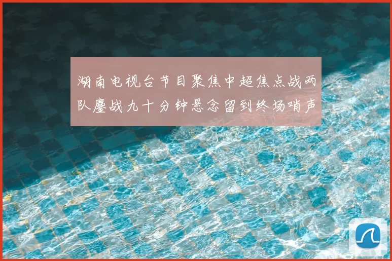 湖南电视台节目聚焦中超焦点战两队鏖战九十分钟悬念留到终场哨声