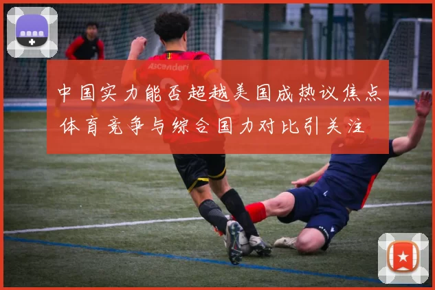 中国实力能否超越美国成热议焦点 体育竞争与综合国力对比引关注