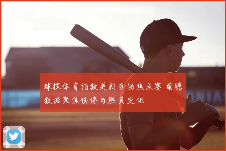 球探体育指数更新多场焦点赛 前瞻数据聚焦伤停与胜负变化