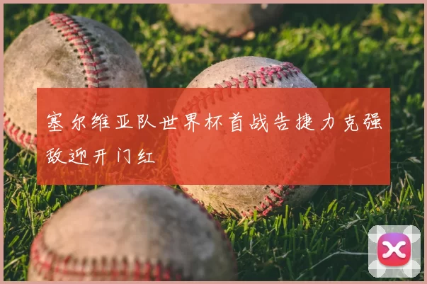 塞尔维亚队世界杯首战告捷力克强敌迎开门红