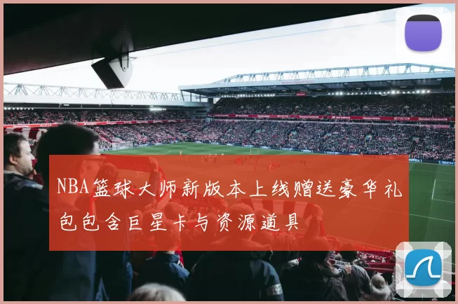 NBA篮球大师新版本上线赠送豪华礼包包含巨星卡与资源道具