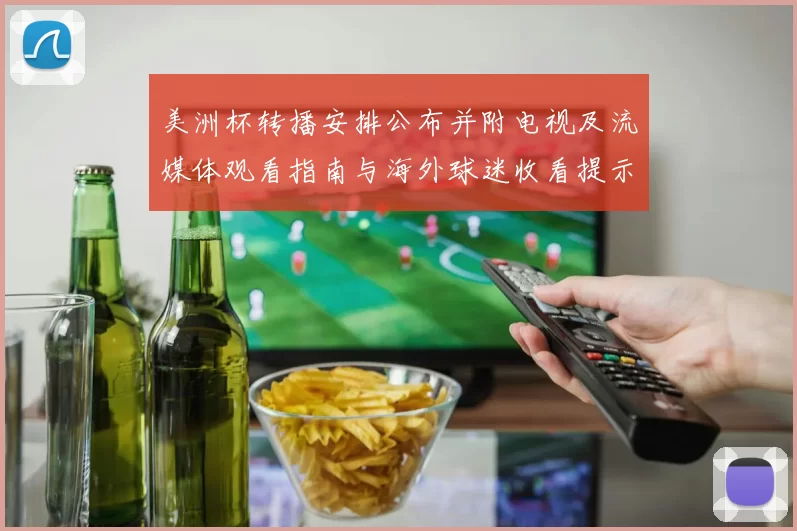 美洲杯转播安排公布并附电视及流媒体观看指南与海外球迷收看提示