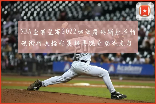 NBA全明星赛2022回放詹姆斯杜兰特领衔对决精彩集锦再现全场亮点与关键时刻