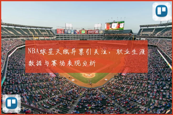NBA球星天赋异禀引关注,职业生涯数据与赛场表现分析