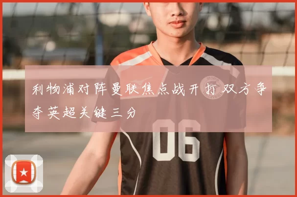 利物浦对阵曼联焦点战开打 双方争夺英超关键三分