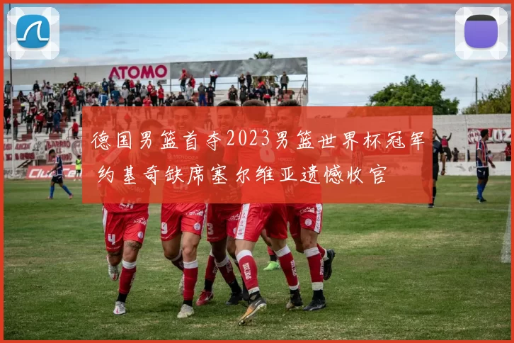 德国男篮首夺2023男篮世界杯冠军 约基奇缺席塞尔维亚遗憾收官