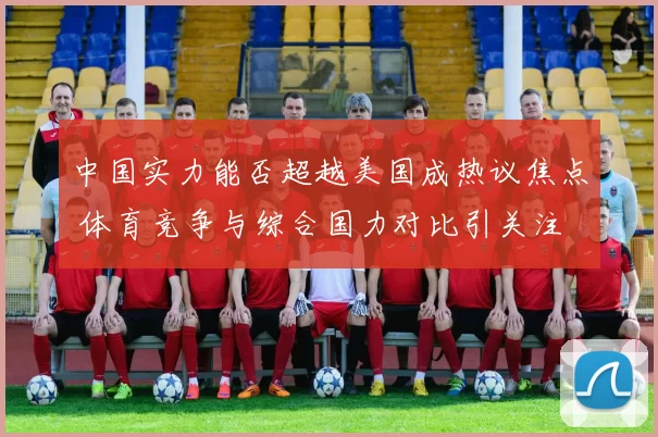 中国实力能否超越美国成热议焦点 体育竞争与综合国力对比引关注