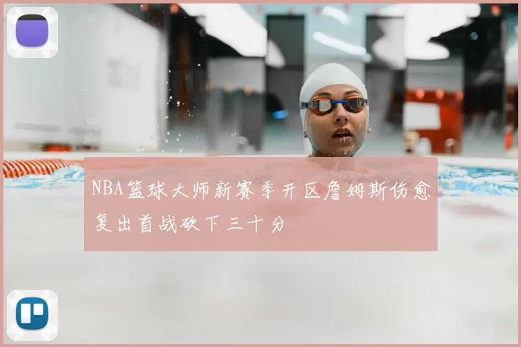 NBA篮球大师新赛季开区詹姆斯伤愈复出首战砍下三十分