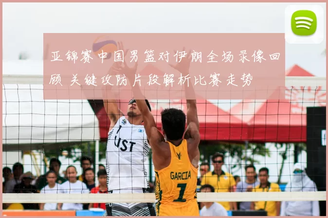 亚锦赛中国男篮对伊朗全场录像回顾 关键攻防片段解析比赛走势