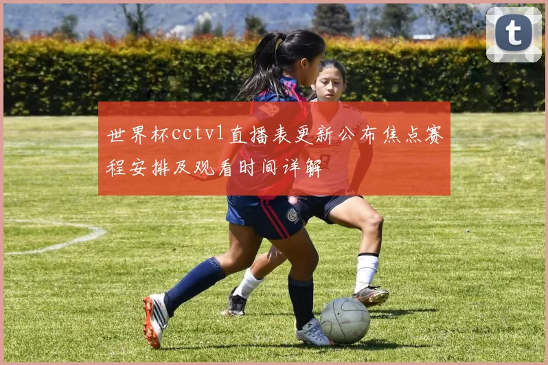世界杯cctv1直播表更新公布焦点赛程安排及观看时间详解