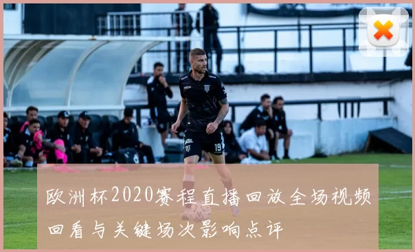 欧洲杯2020赛程直播回放全场视频回看与关键场次影响点评