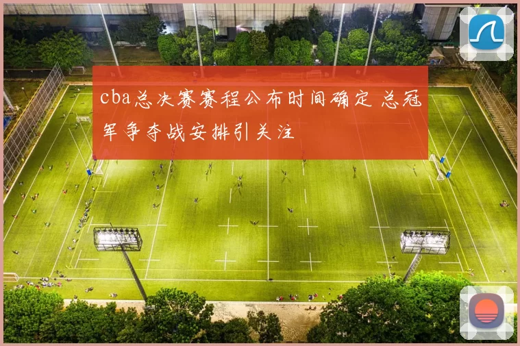 cba总决赛赛程公布时间确定 总冠军争夺战安排引关注