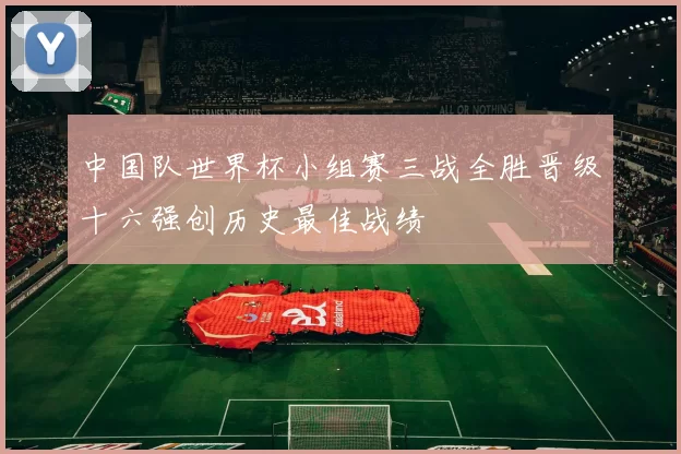 中国队世界杯小组赛三战全胜晋级十六强创历史最佳战绩
