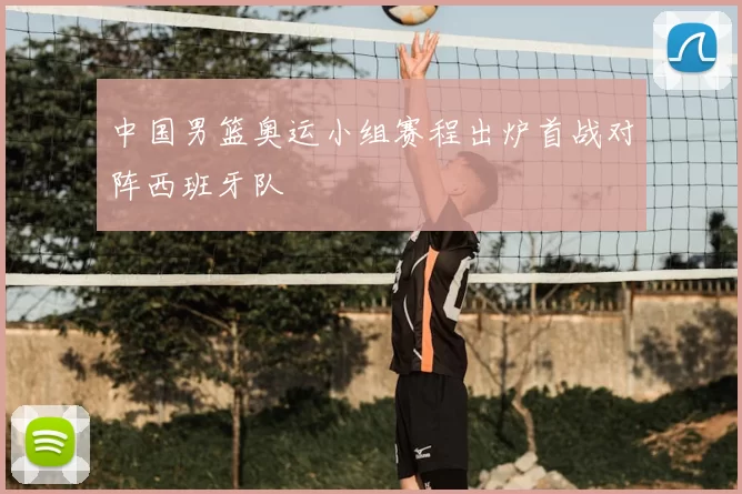 中国男篮奥运小组赛程出炉首战对阵西班牙队