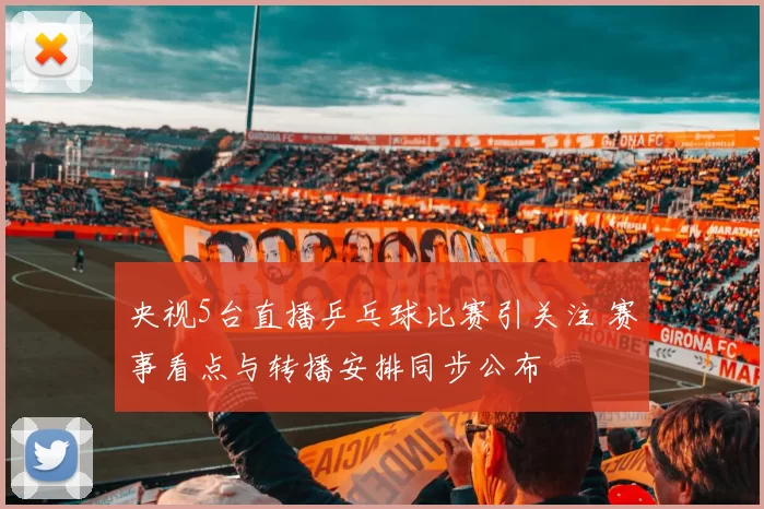 央视5台直播乒乓球比赛引关注 赛事看点与转播安排同步公布