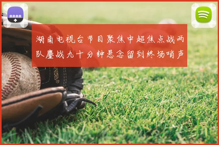 湖南电视台节目聚焦中超焦点战两队鏖战九十分钟悬念留到终场哨声